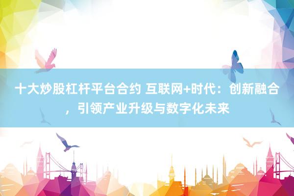 十大炒股杠杆平台合约 互联网+时代：创新融合，引领产业升级与数字化未来