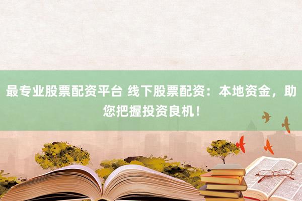最专业股票配资平台 线下股票配资：本地资金，助您把握投资良机！