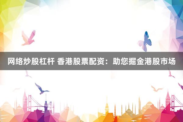 网络炒股杠杆 香港股票配资：助您掘金港股市场