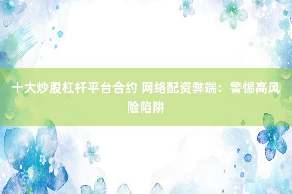 十大炒股杠杆平台合约 网络配资弊端：警惕高风险陷阱
