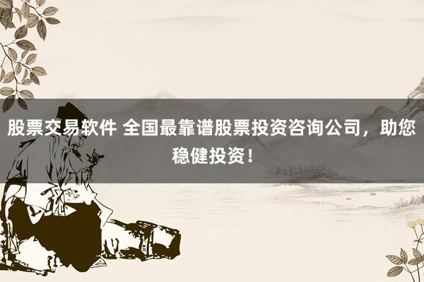 股票交易软件 全国最靠谱股票投资咨询公司，助您稳健投资！