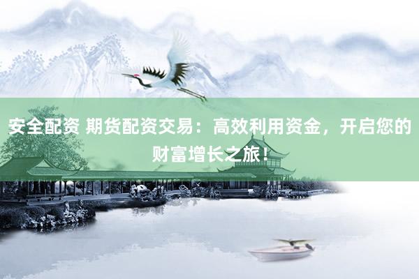 安全配资 期货配资交易：高效利用资金，开启您的财富增长之旅！
