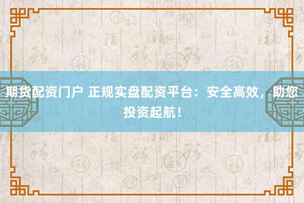 期货配资门户 正规实盘配资平台：安全高效，助您投资起航！
