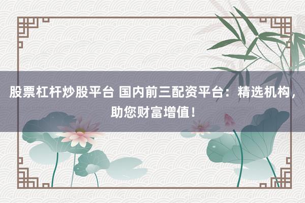 股票杠杆炒股平台 国内前三配资平台：精选机构，助您财富增值！