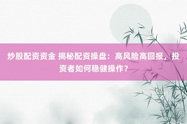 炒股配资资金 揭秘配资操盘：高风险高回报，投资者如何稳健操作？