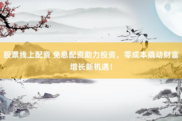 股票线上配资 免息配资助力投资，零成本撬动财富增长新机遇！