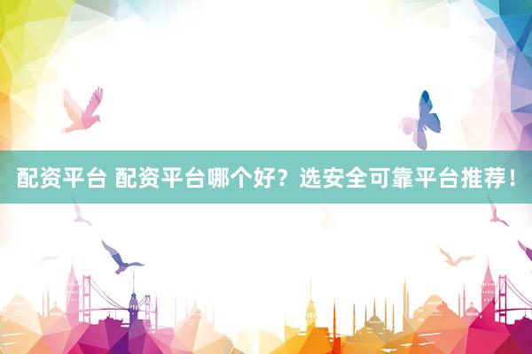 配资平台 配资平台哪个好？选安全可靠平台推荐！