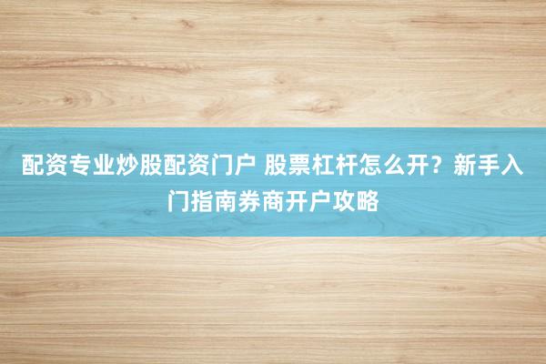配资专业炒股配资门户 股票杠杆怎么开？新手入门指南券商开户攻略
