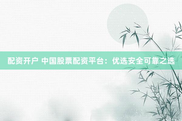 配资开户 中国股票配资平台：优选安全可靠之选