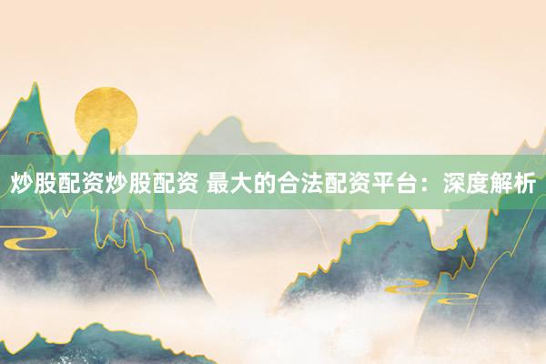 炒股配资炒股配资 最大的合法配资平台：深度解析