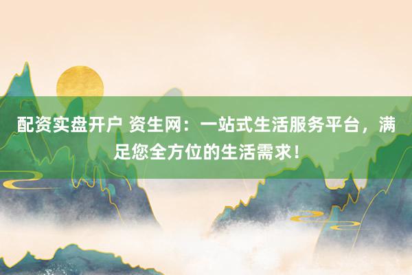 配资实盘开户 资生网：一站式生活服务平台，满足您全方位的生活需求！