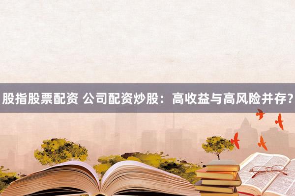 股指股票配资 公司配资炒股：高收益与高风险并存？
