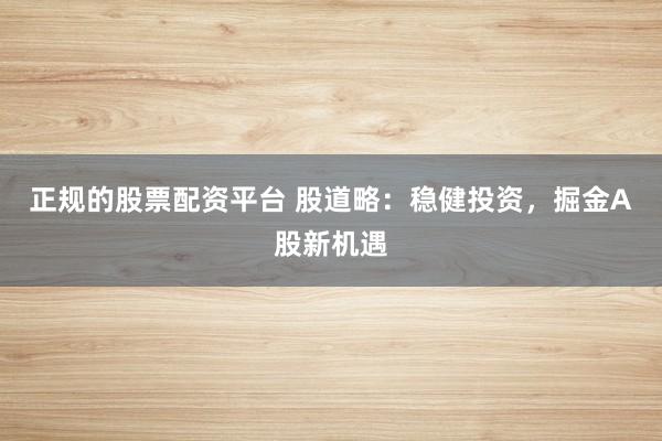 正规的股票配资平台 股道略：稳健投资，掘金A股新机遇
