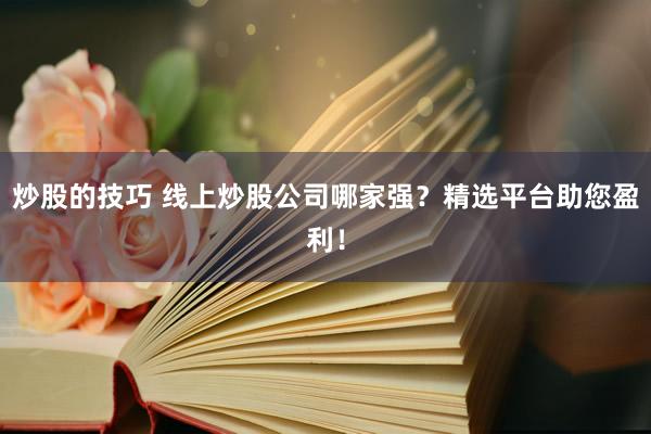 炒股的技巧 线上炒股公司哪家强？精选平台助您盈利！