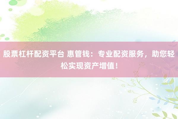 股票杠杆配资平台 惠管钱：专业配资服务，助您轻松实现资产增值！