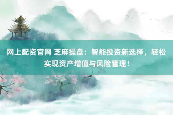 网上配资官网 芝麻操盘：智能投资新选择，轻松实现资产增值与风险管理！